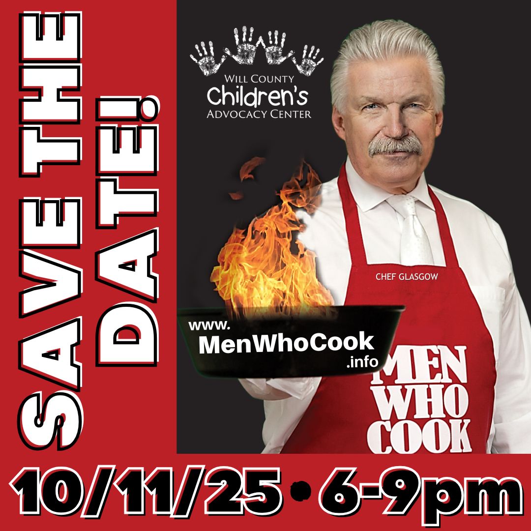 Will County State's Attorney James Glasgow invites you to attend the 14th annual MEN WHO COOK fundraiser to support the Will County Children's Advocacy Center that provides hope, healing & justice for abused children. It's a fun and casual tasting event featuring 30+ amateur & professional/commercial cooks serving samples of their favorite APPETIZER , SIDE-DISH, ENTREE & DESSERT for you to judge! Split-the-Pot • Gift Basket Raffle • Wine-Beer-Spirits-Pop-Water by ON THE ROCKS -JOLIET • Music by the JIB Brothers Band • Kids Activities by Salon David Anthony Proceeds support the Will County Children's Advocacy Center - founded in 1995 by Will County State's Attorney James Glasgow to provide hope, healing and justice for children who have endured severe physical abuse, sexual abuse, sexual exploitation, neglect, and exposure to violence. Secure sponsorships and purchase tickets at www.menwhocook.info TODAY!